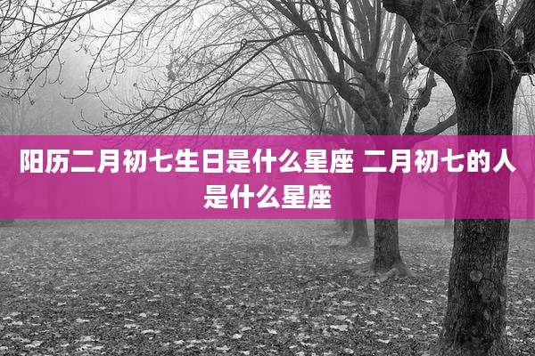 阳历二月初七生日是什么星座 二月初七的人是什么星座