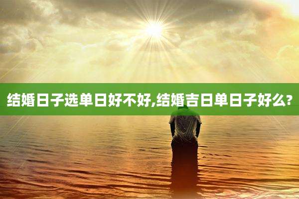 结婚日子选单日好不好,结婚吉日单日子好么?