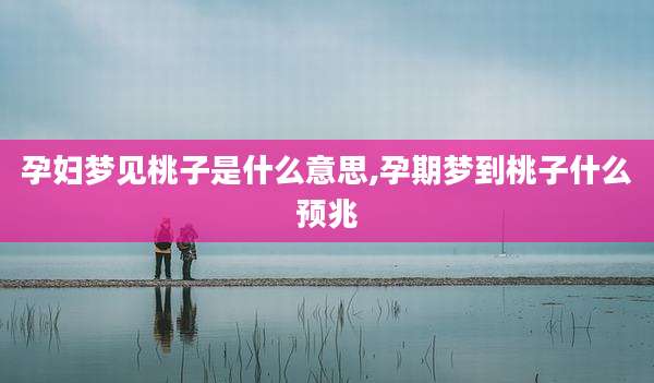 孕妇梦见桃子是什么意思,孕期梦到桃子什么预兆