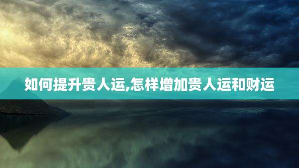 如何提升贵人运,怎样增加贵人运和财运