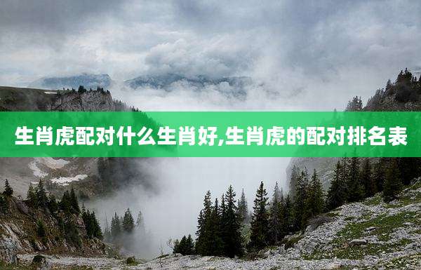 生肖虎配对什么生肖好,生肖虎的配对排名表