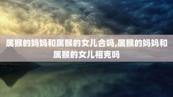 属猴的妈妈和属猴的女儿合吗,属猴的妈妈和属猴的女儿相克吗