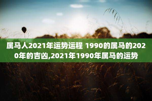 属马人2021年运势运程 1990的属马的2020年的吉凶,2021年1990年属马的运势