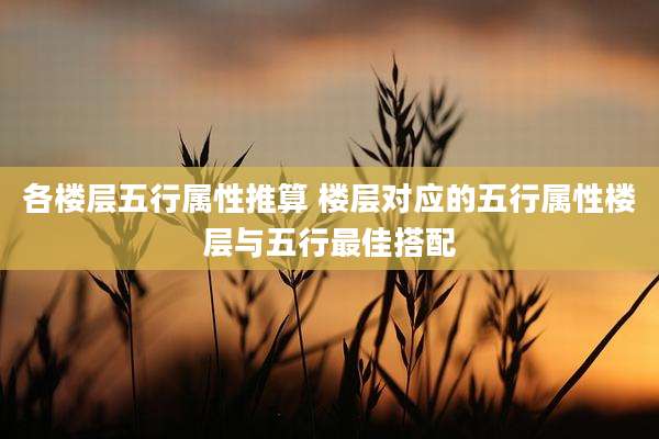 各楼层五行属性推算 楼层对应的五行属性楼层与五行最佳搭配