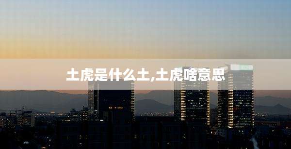 土虎是什么土,土虎啥意思