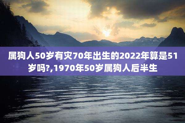 属狗人50岁有灾70年出生的2022年算是51岁吗?,1970年50岁属狗人后半生