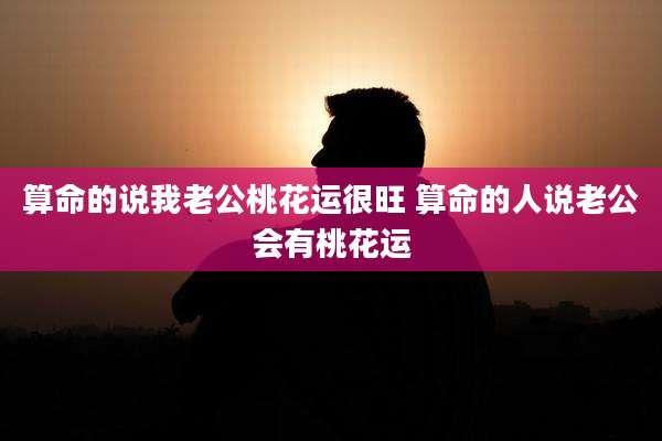 算命的说我老公桃花运很旺 算命的人说老公会有桃花运