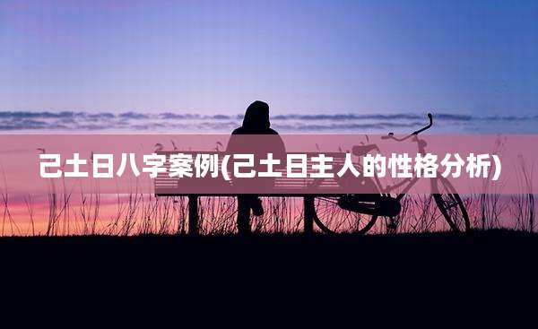 己土日八字案例(己土日主人的性格分析)
