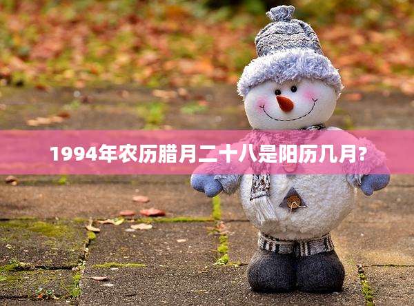 1994年农历腊月二十八是阳历几月?