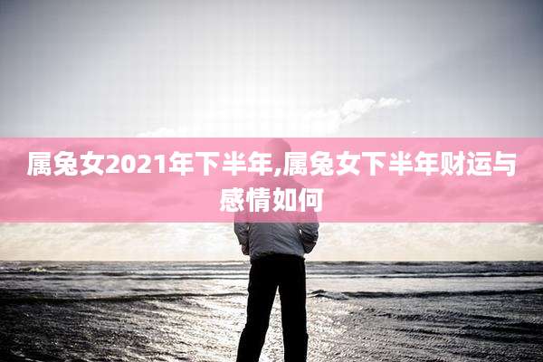 属兔女2021年下半年,属兔女下半年财运与感情如何