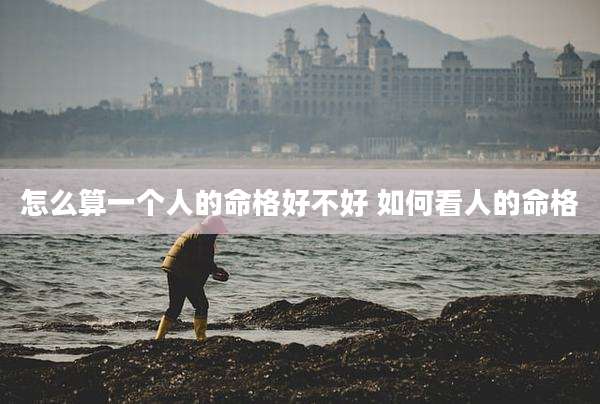 怎么算一个人的命格好不好 如何看人的命格