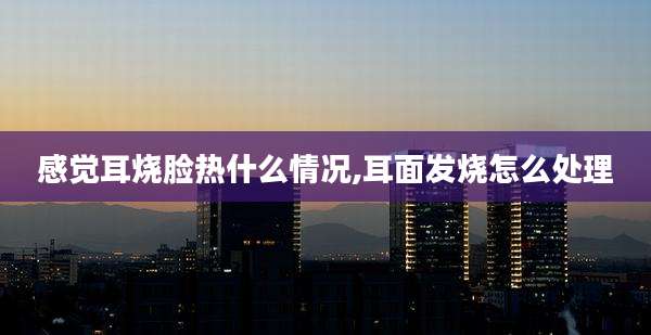 感觉耳烧脸热什么情况,耳面发烧怎么处理
