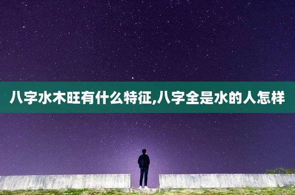 八字水木旺有什么特征,八字全是水的人怎样