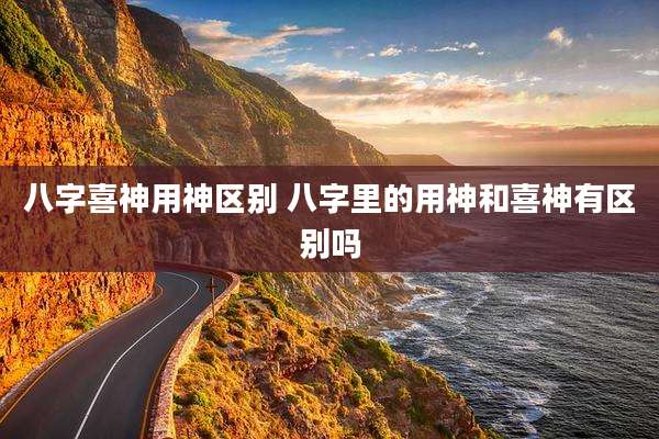 八字喜神用神区别 八字里的用神和喜神有区别吗