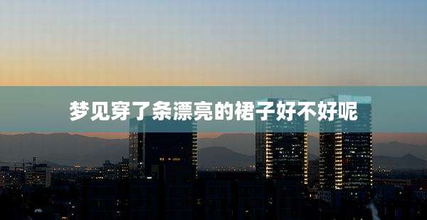 梦见穿了条漂亮的裙子好不好呢