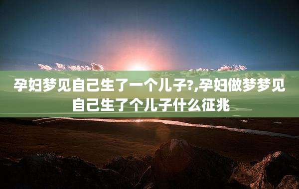 孕妇梦见自己生了一个儿子?,孕妇做梦梦见自己生了个儿子什么征兆