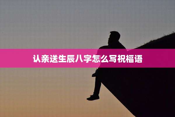 认亲送生辰八字怎么写祝福语