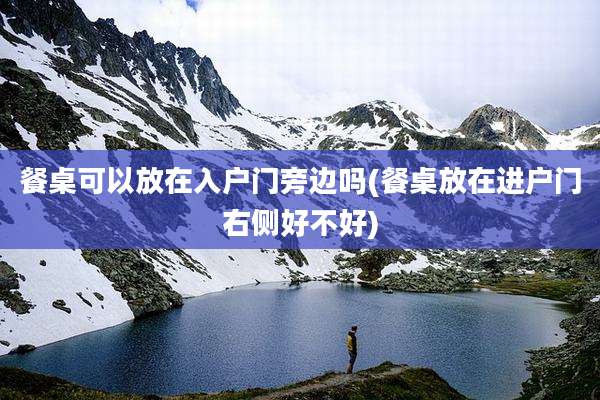 餐桌可以放在入户门旁边吗(餐桌放在进户门右侧好不好)
