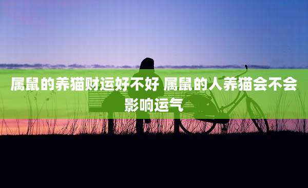 属鼠的养猫财运好不好 属鼠的人养猫会不会影响运气