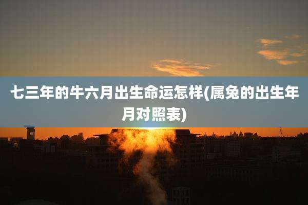 七三年的牛六月出生命运怎样(属兔的出生年月对照表)