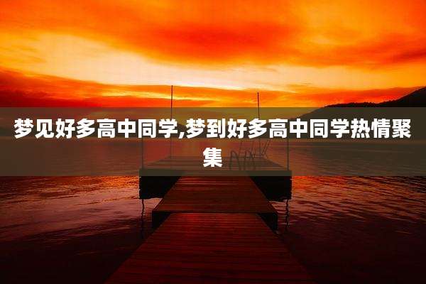 梦见好多高中同学,梦到好多高中同学热情聚集