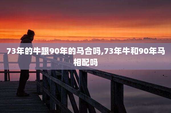 73年的牛跟90年的马合吗,73年牛和90年马相配吗