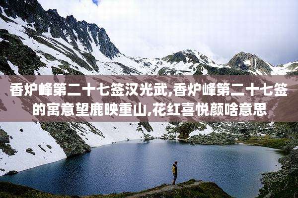 香炉峰第二十七签汉光武,香炉峰第二十七签的寓意望鹿映重山,花红喜悦颜啥意思