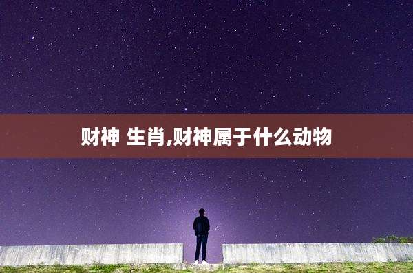 财神 生肖,财神属于什么动物