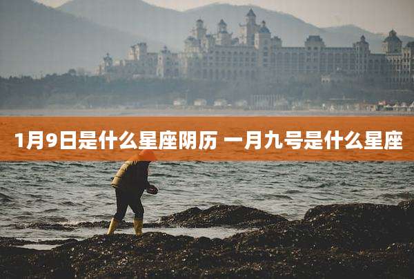 1月9日是什么星座阴历 一月九号是什么星座