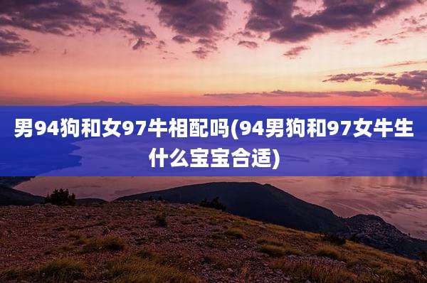 男94狗和女97牛相配吗(94男狗和97女牛生什么宝宝合适)