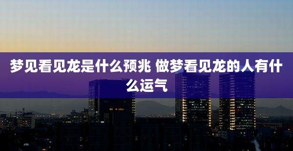梦见看见龙是什么预兆 做梦看见龙的人有什么运气