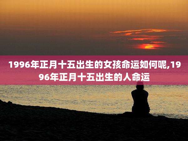 1996年正月十五出生的女孩命运如何呢,1996年正月十五出生的人命运