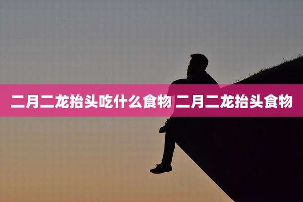 二月二龙抬头吃什么食物 二月二龙抬头食物