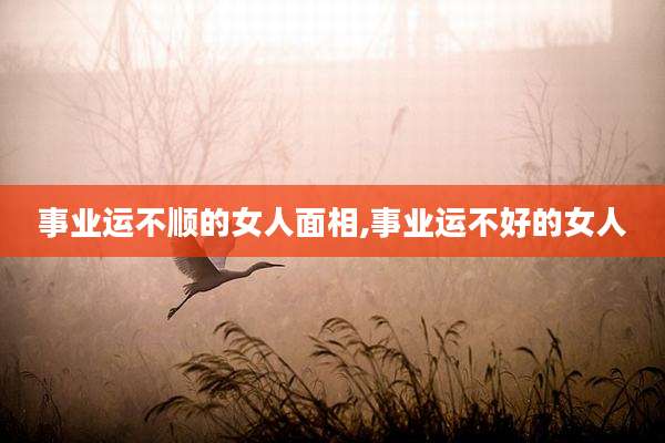 事业运不顺的女人面相,事业运不好的女人