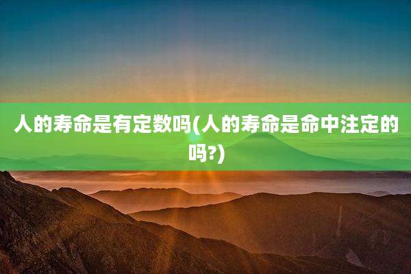 人的寿命是有定数吗(人的寿命是命中注定的吗?)