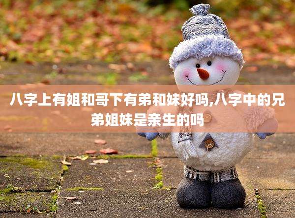 八字上有姐和哥下有弟和妹好吗,八字中的兄弟姐妹是亲生的吗