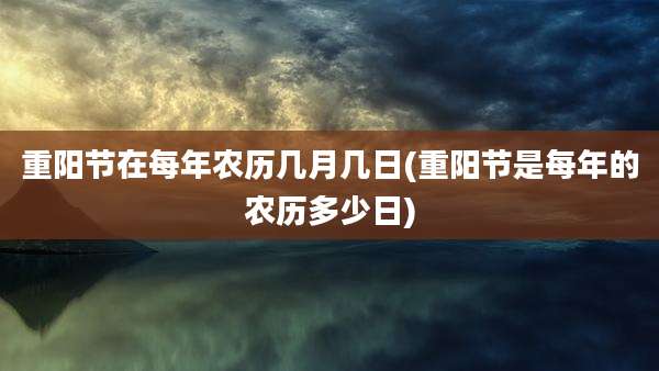 重阳节在每年农历几月几日(重阳节是每年的农历多少日)