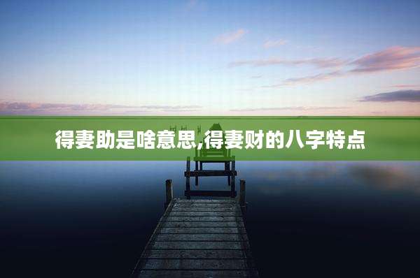 得妻助是啥意思,得妻财的八字特点