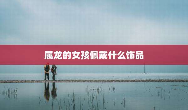 属龙的女孩佩戴什么饰品
