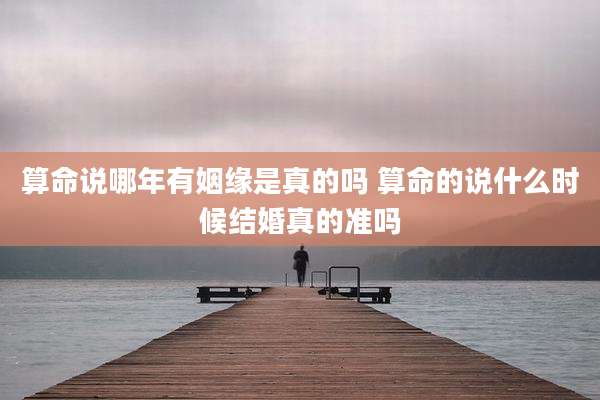 算命说哪年有姻缘是真的吗 算命的说什么时候结婚真的准吗