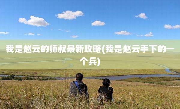我是赵云的师叔最新攻略(我是赵云手下的一个兵)