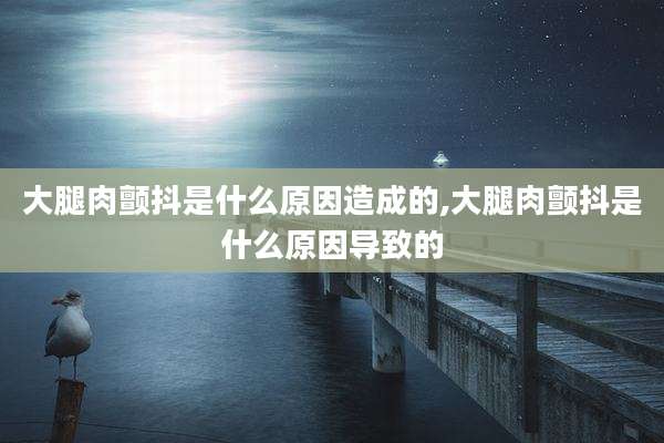 大腿肉颤抖是什么原因造成的,大腿肉颤抖是什么原因导致的