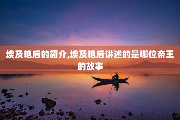 埃及艳后的简介,埃及艳后讲述的是哪位帝王的故事