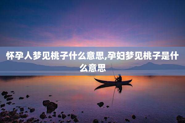 怀孕人梦见桃子什么意思,孕妇梦见桃子是什么意思
