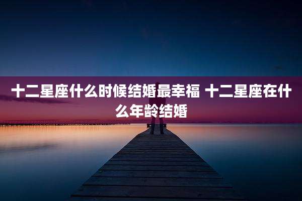 十二星座什么时候结婚最幸福 十二星座在什么年龄结婚