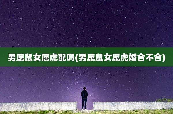 男属鼠女属虎配吗(男属鼠女属虎婚合不合)