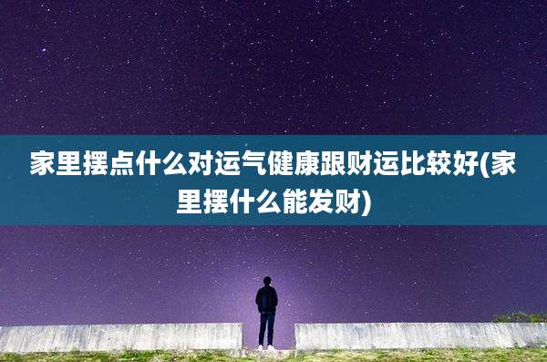 家里摆点什么对运气健康跟财运比较好(家里摆什么能发财)