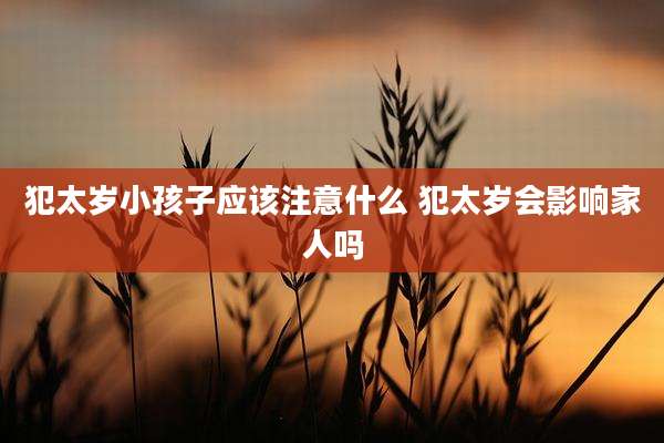 犯太岁小孩子应该注意什么 犯太岁会影响家人吗