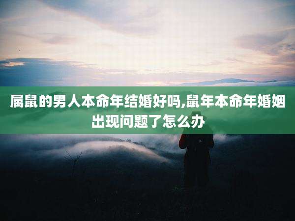 属鼠的男人本命年结婚好吗,鼠年本命年婚姻出现问题了怎么办