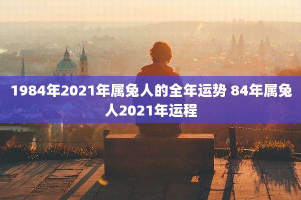 1984年2021年属兔人的全年运势 84年属兔人2021年运程
